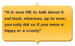 Quotation reading - “It is now OK to talk about it out loud, whereas, up to now, you only did so if you were a hippy or a crusty”